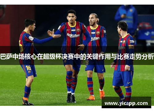巴萨中场核心在超级杯决赛中的关键作用与比赛走势分析