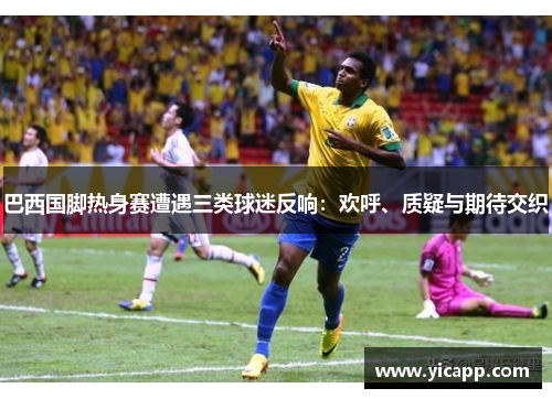 巴西国脚热身赛遭遇三类球迷反响：欢呼、质疑与期待交织